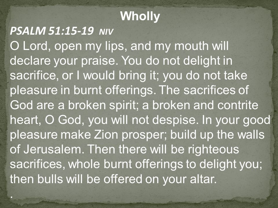 Wholly PSALM 51:15-19 NIV O Lord, open my lips, and my mouth will declare your praise.