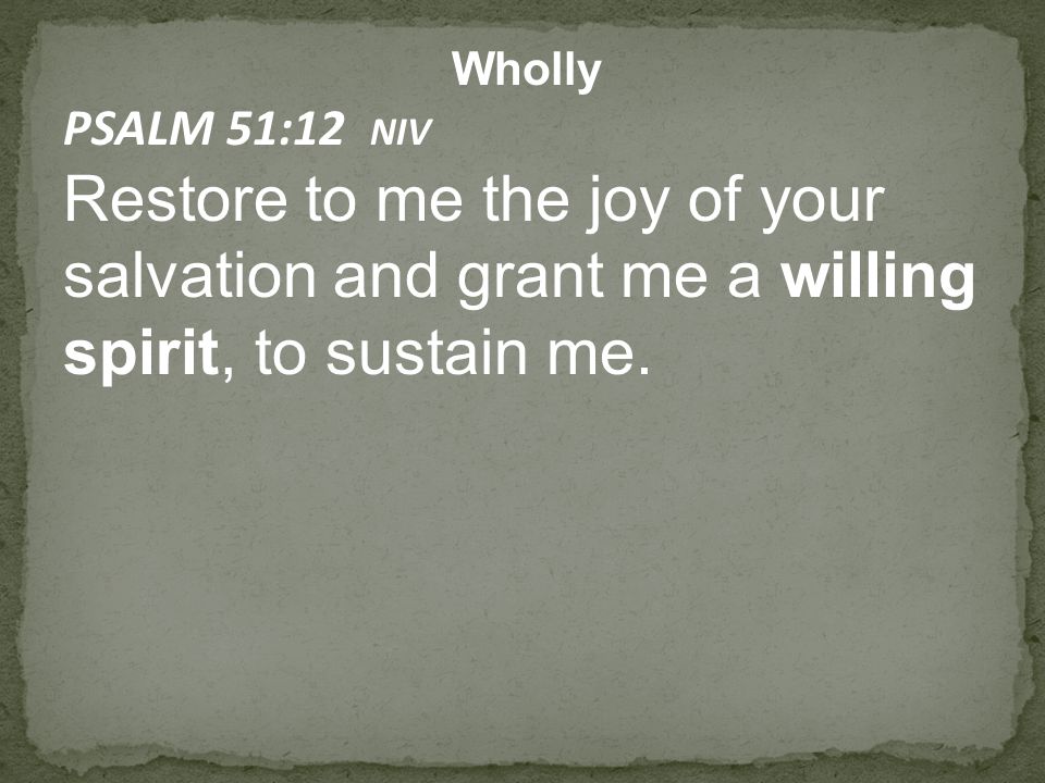 Wholly PSALM 51:12 NIV Restore to me the joy of your salvation and grant me a willing spirit, to sustain me.