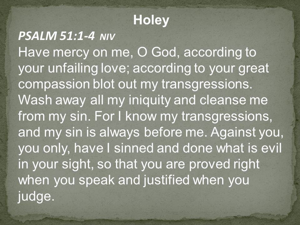 Holey PSALM 51:1-4 NIV Have mercy on me, O God, according to your unfailing love; according to your great compassion blot out my transgressions.