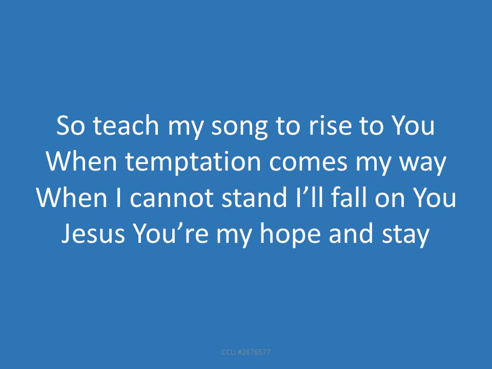 CCLI # So teach my song to rise to You When temptation comes my way When I cannot stand I’ll fall on You Jesus You’re my hope and stay