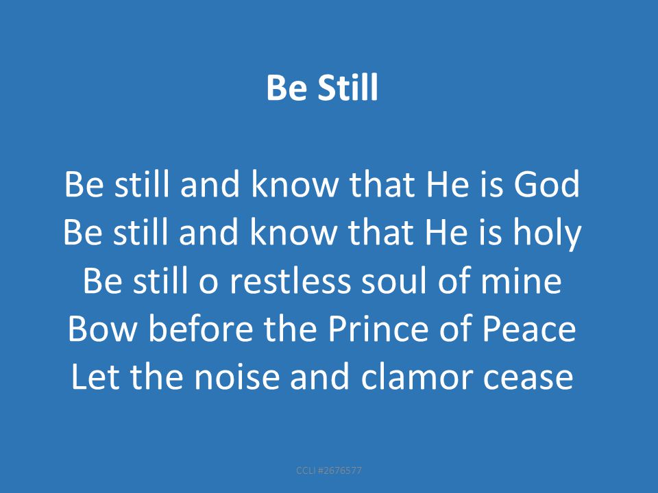 CCLI # Be Still Be still and know that He is God Be still and know that He is holy Be still o restless soul of mine Bow before the Prince of Peace Let the noise and clamor cease
