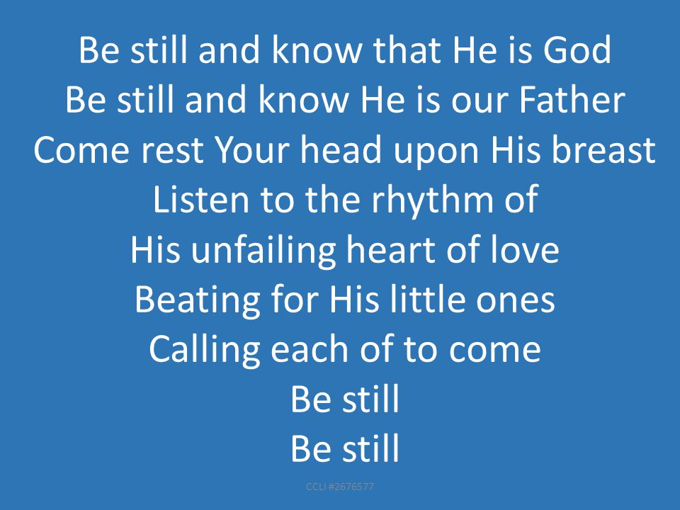 CCLI # Be still and know that He is God Be still and know He is our Father Come rest Your head upon His breast Listen to the rhythm of His unfailing heart of love Beating for His little ones Calling each of to come Be still