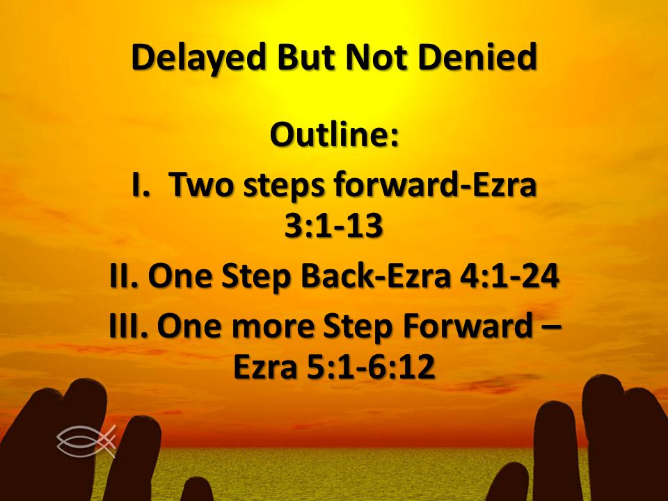 Delayed But Not Denied Outline: I. Two steps forward-Ezra 3:1-13 II.