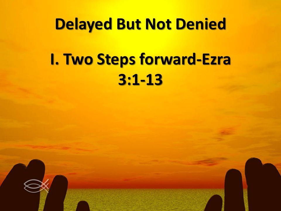 Delayed But Not Denied I. Two Steps forward-Ezra 3:1-13