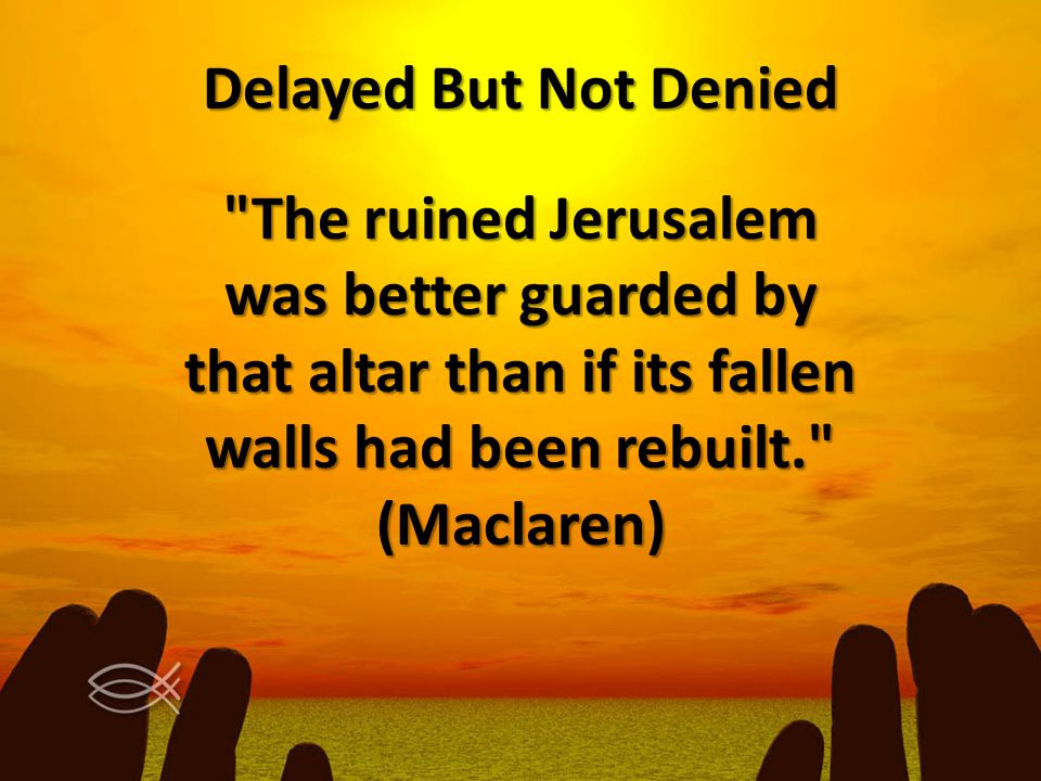Delayed But Not Denied The ruined Jerusalem was better guarded by that altar than if its fallen walls had been rebuilt. (Maclaren)