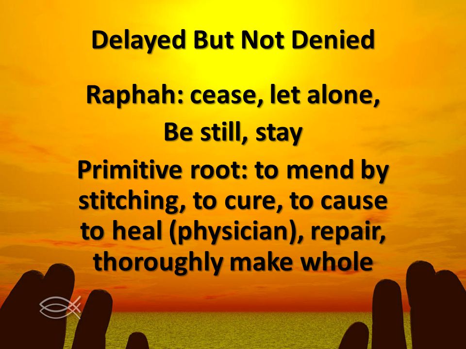 Delayed But Not Denied Raphah: cease, let alone, Be still, stay Primitive root: to mend by stitching, to cure, to cause to heal (physician), repair, thoroughly make whole
