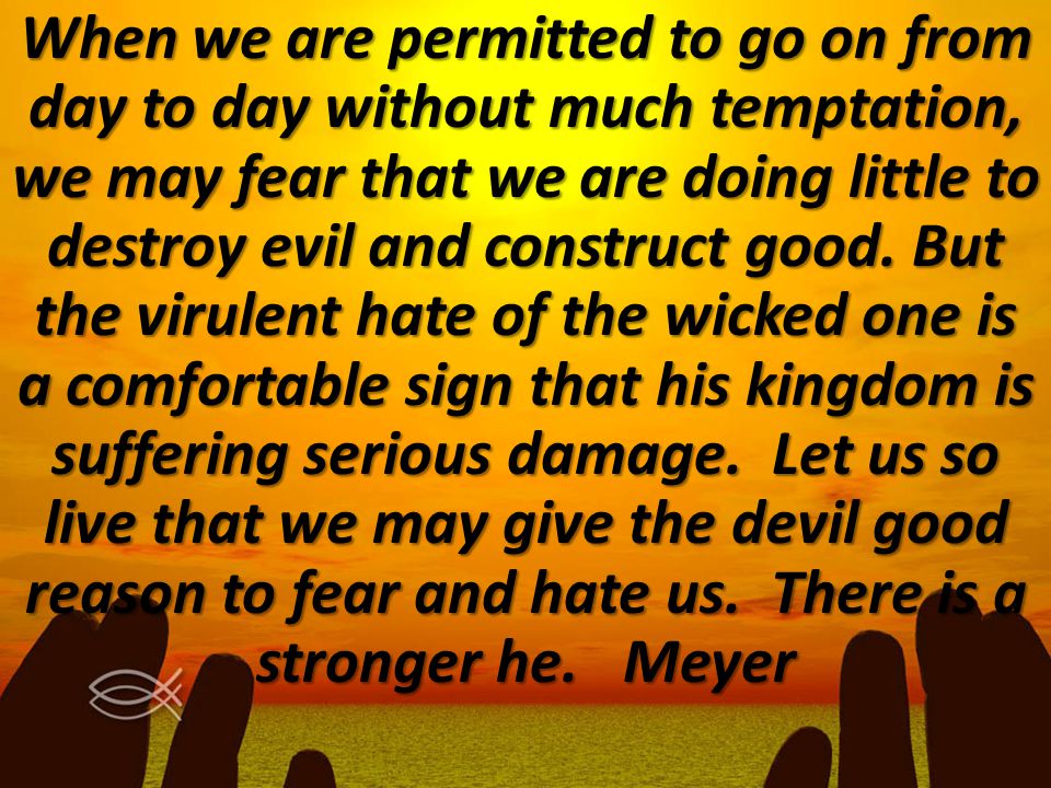 When we are permitted to go on from day to day without much temptation, we may fear that we are doing little to destroy evil and construct good.