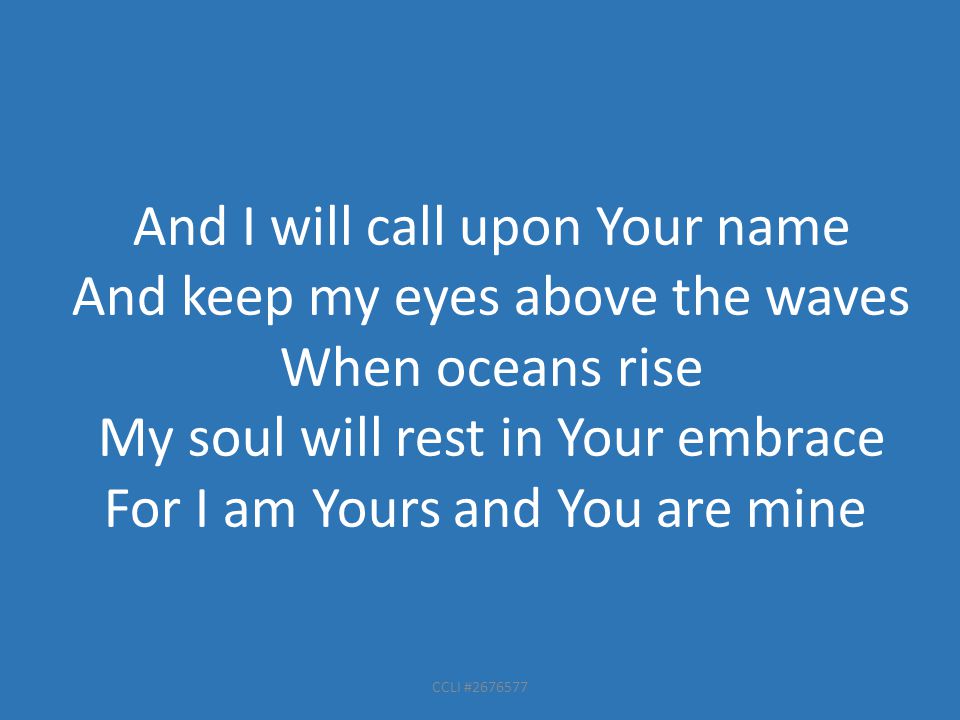 And I will call upon Your name And keep my eyes above the waves When oceans rise My soul will rest in Your embrace For I am Yours and You are mine