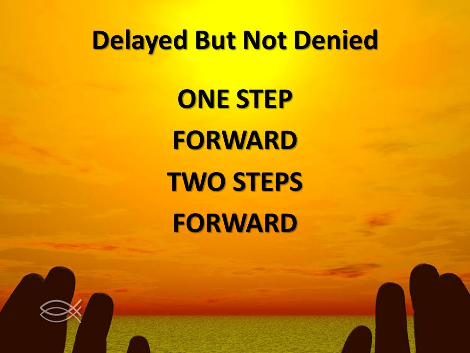 Delayed But Not Denied ONE STEP FORWARD TWO STEPS FORWARD