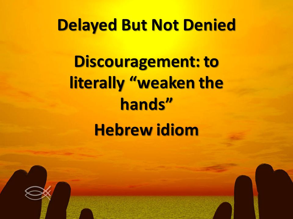Delayed But Not Denied Discouragement: to literally weaken the hands Hebrew idiom