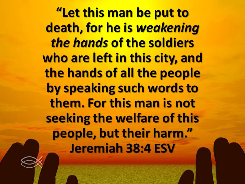 Let this man be put to death, for he is weakening the hands of the soldiers who are left in this city, and the hands of all the people by speaking such words to them.