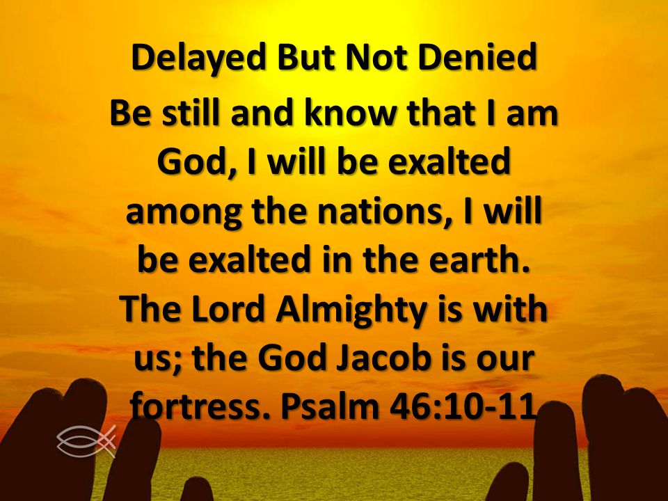 Delayed But Not Denied Be still and know that I am God, I will be exalted among the nations, I will be exalted in the earth.