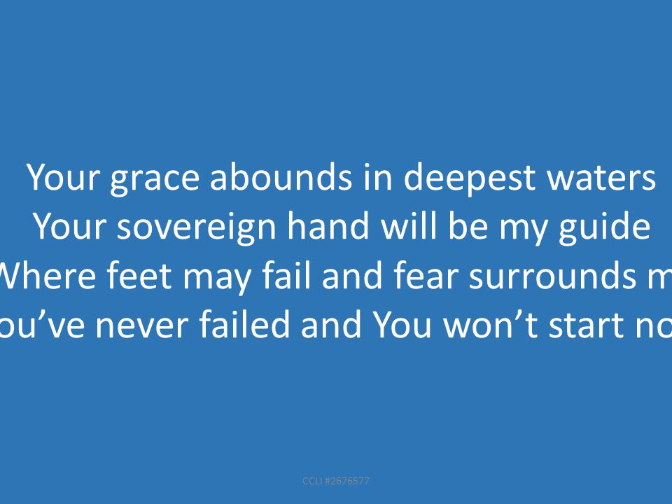 CCLI # Your grace abounds in deepest waters Your sovereign hand will be my guide Where feet may fail and fear surrounds me You’ve never failed and You won’t start now