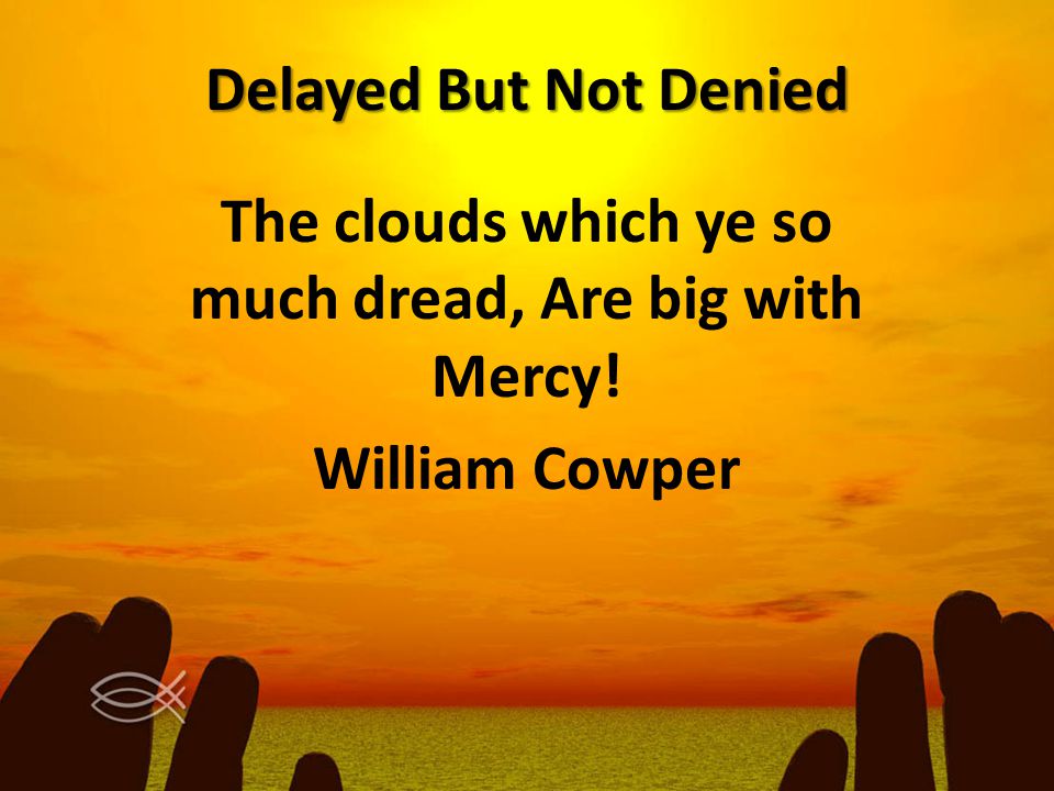 Delayed But Not Denied The clouds which ye so much dread, Are big with Mercy! William Cowper