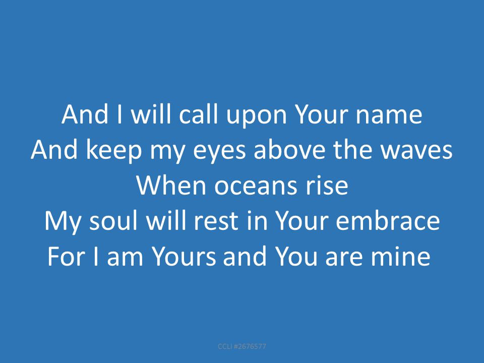 CCLI # And I will call upon Your name And keep my eyes above the waves When oceans rise My soul will rest in Your embrace For I am Yours and You are mine