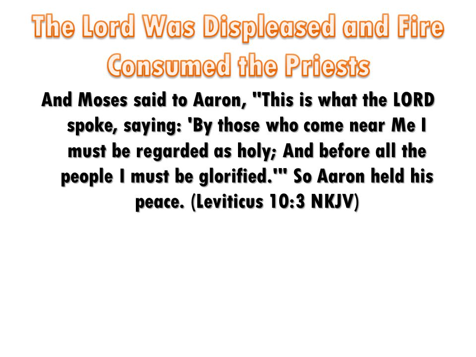 And Moses said to Aaron, This is what the LORD spoke, saying: By those who come near Me I must be regarded as holy; And before all the people I must be glorified. So Aaron held his peace.