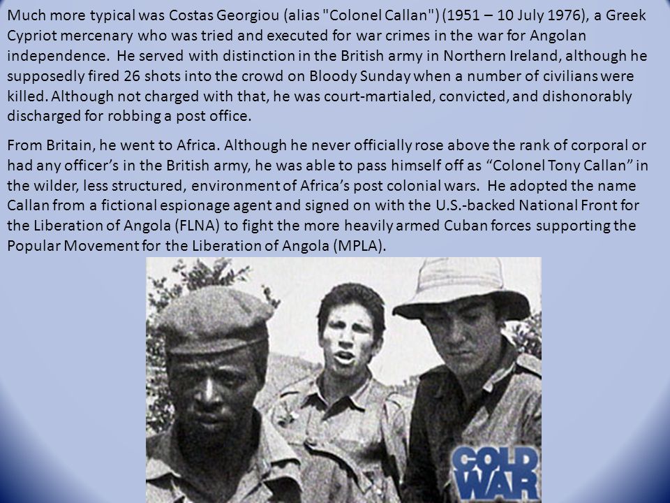 Much more typical was Costas Georgiou (alias Colonel Callan ) (1951 – 10 July 1976), a Greek Cypriot mercenary who was tried and executed for war crimes in the war for Angolan independence.