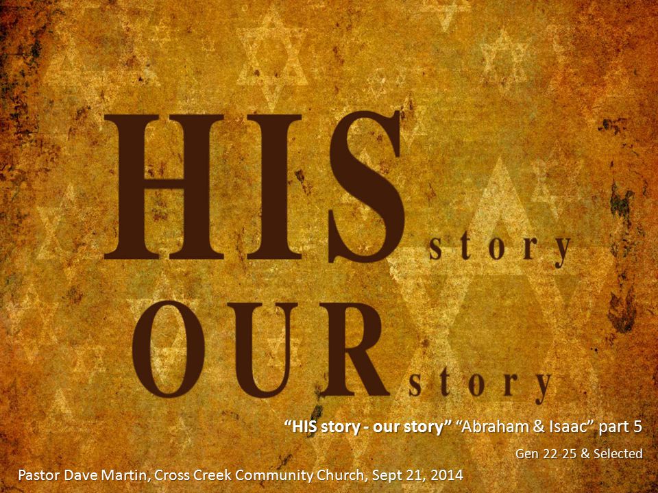 HIS story - our story Abraham & Isaac part 5 Gen & Selected Pastor Dave Martin, Cross Creek Community Church, Sept 21, 2014