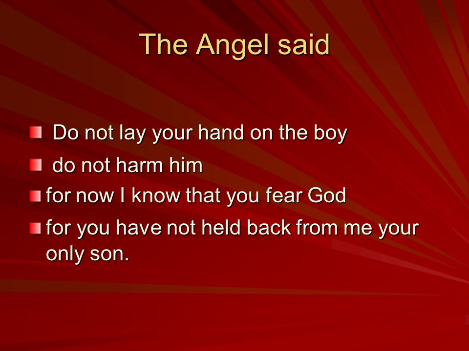 The Angel said Do not lay your hand on the boy do not harm him for now I know that you fear God for you have not held back from me your only son.