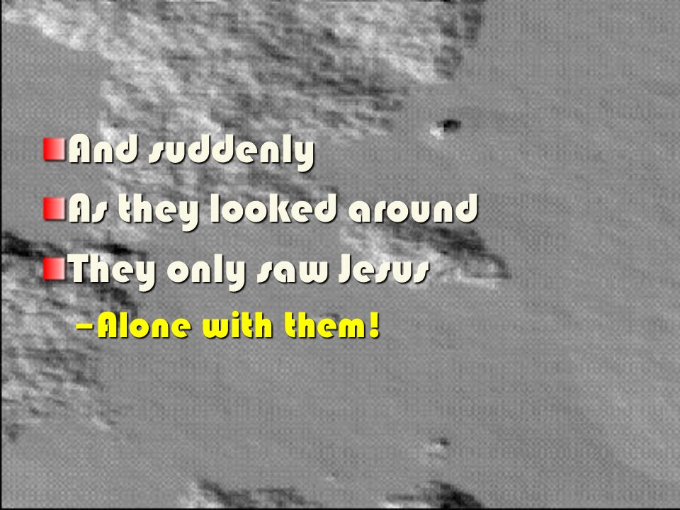 And suddenly As they looked around They only saw Jesus –A–A–A–Alone with them!