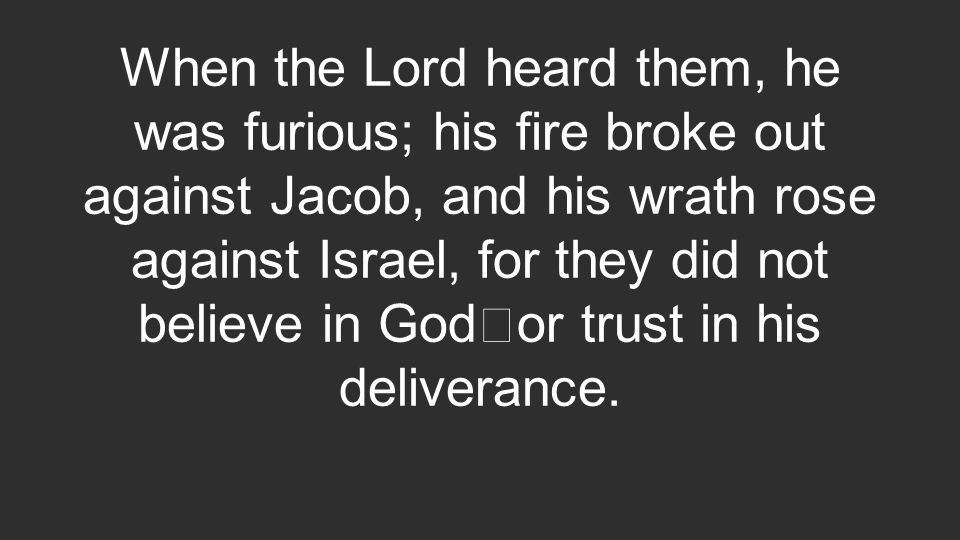 When the Lord heard them, he was furious; his fire broke out against Jacob, and his wrath rose against Israel, for they did not believe in God or trust in his deliverance.