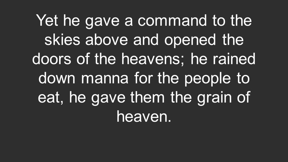 Yet he gave a command to the skies above and opened the doors of the heavens; he rained down manna for the people to eat, he gave them the grain of heaven.