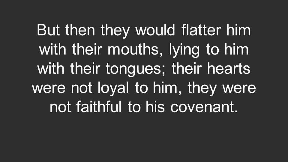 But then they would flatter him with their mouths, lying to him with their tongues; their hearts were not loyal to him, they were not faithful to his covenant.