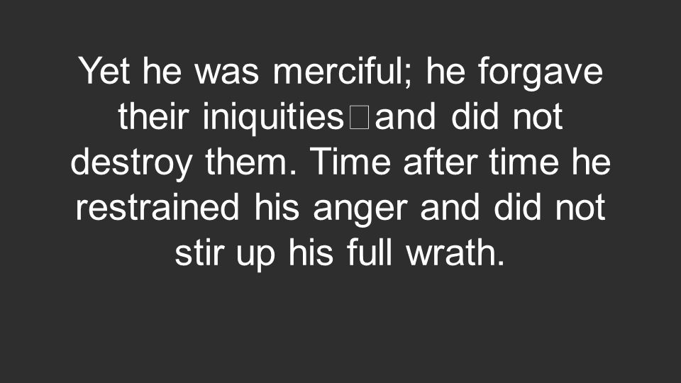Yet he was merciful; he forgave their iniquities and did not destroy them.