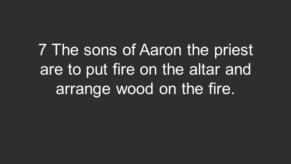 7 The sons of Aaron the priest are to put fire on the altar and arrange wood on the fire.