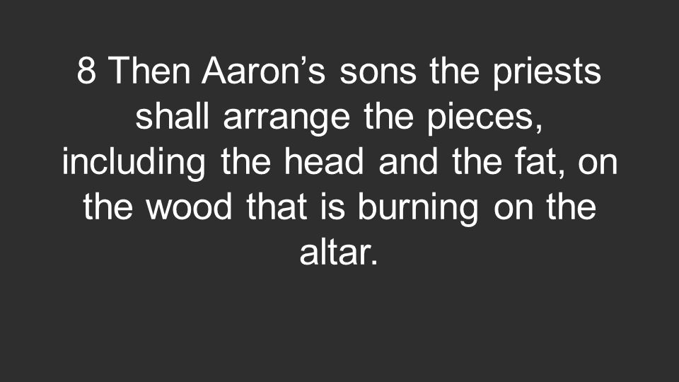 8 Then Aaron’s sons the priests shall arrange the pieces, including the head and the fat, on the wood that is burning on the altar.