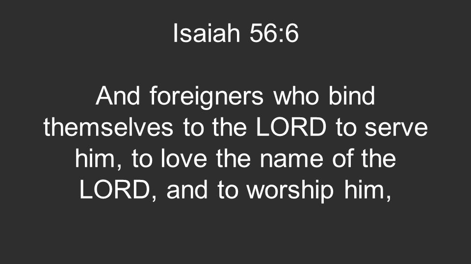 Isaiah 56:6 And foreigners who bind themselves to the LORD to serve him, to love the name of the LORD, and to worship him,
