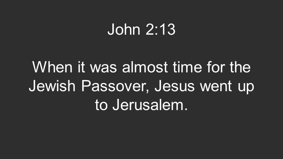 John 2:13 When it was almost time for the Jewish Passover, Jesus went up to Jerusalem.