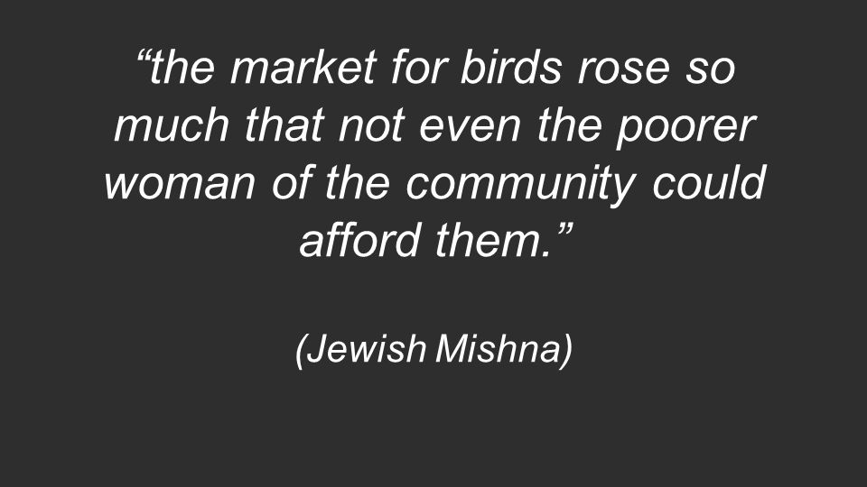 the market for birds rose so much that not even the poorer woman of the community could afford them. (Jewish Mishna)