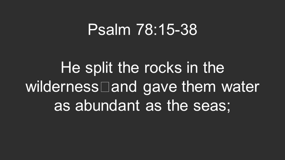 Psalm 78:15-38 He split the rocks in the wilderness and gave them water as abundant as the seas;