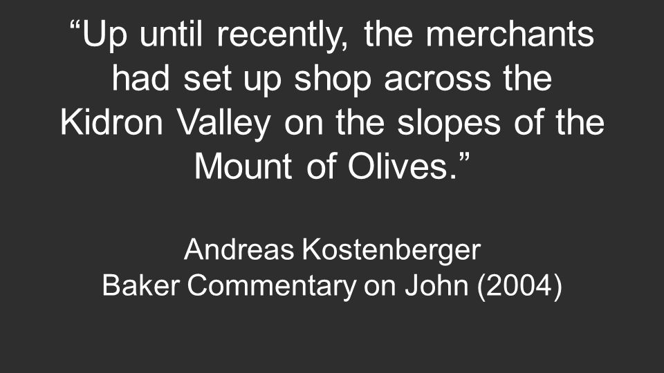 Up until recently, the merchants had set up shop across the Kidron Valley on the slopes of the Mount of Olives. Andreas Kostenberger Baker Commentary on John (2004)