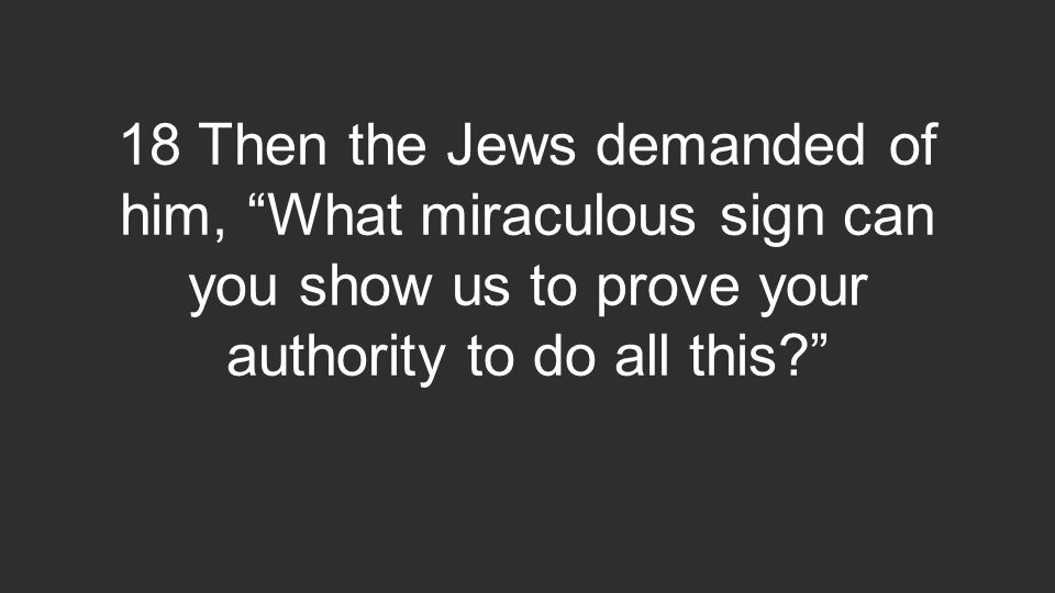 18 Then the Jews demanded of him, What miraculous sign can you show us to prove your authority to do all this