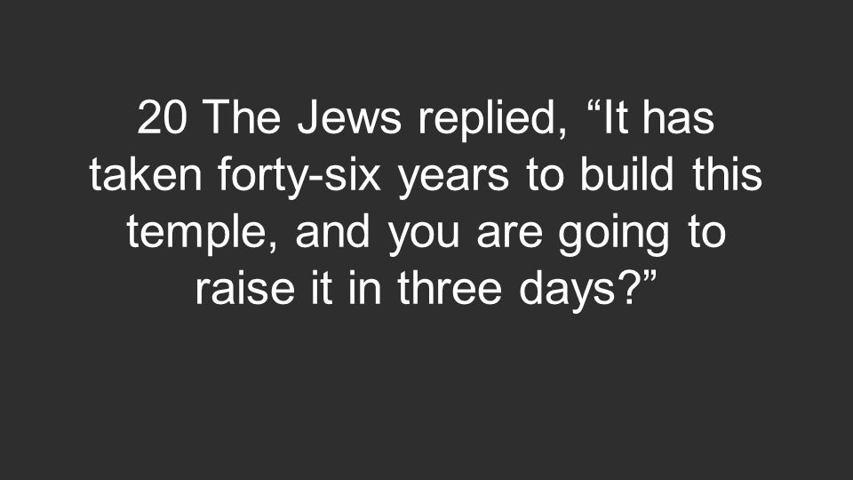 20 The Jews replied, It has taken forty-six years to build this temple, and you are going to raise it in three days