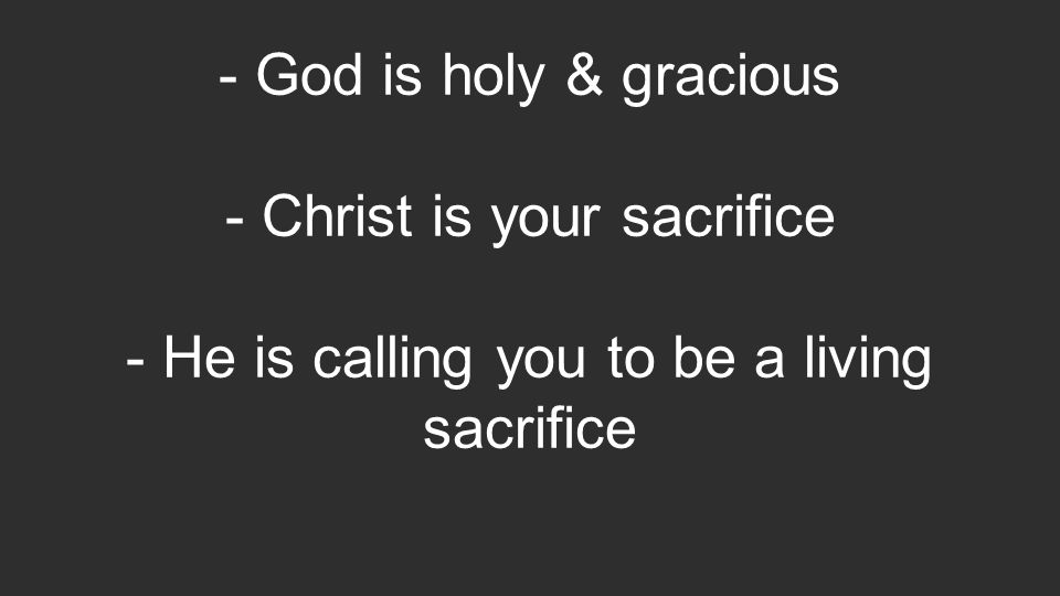 - God is holy & gracious - Christ is your sacrifice - He is calling you to be a living sacrifice