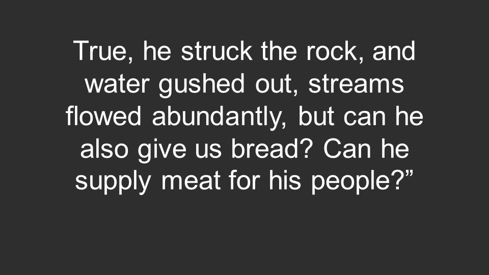 True, he struck the rock, and water gushed out, streams flowed abundantly, but can he also give us bread.
