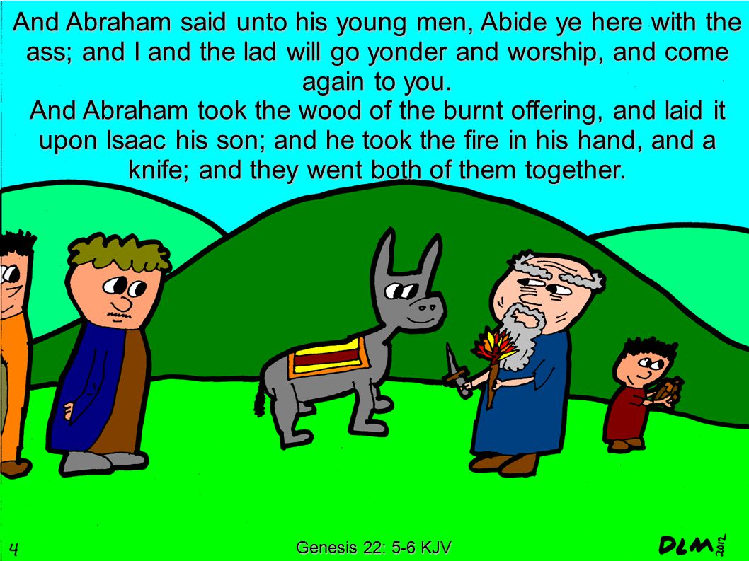 Genesis 22: 5-6 KJV And Abraham said unto his young men, Abide ye here with the ass; and I and the lad will go yonder and worship, and come again to you.