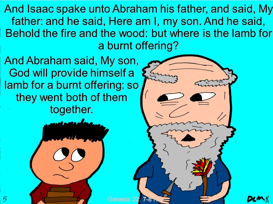 Genesis 22: 7-8 KJV And Isaac spake unto Abraham his father, and said, My father: and he said, Here am I, my son.
