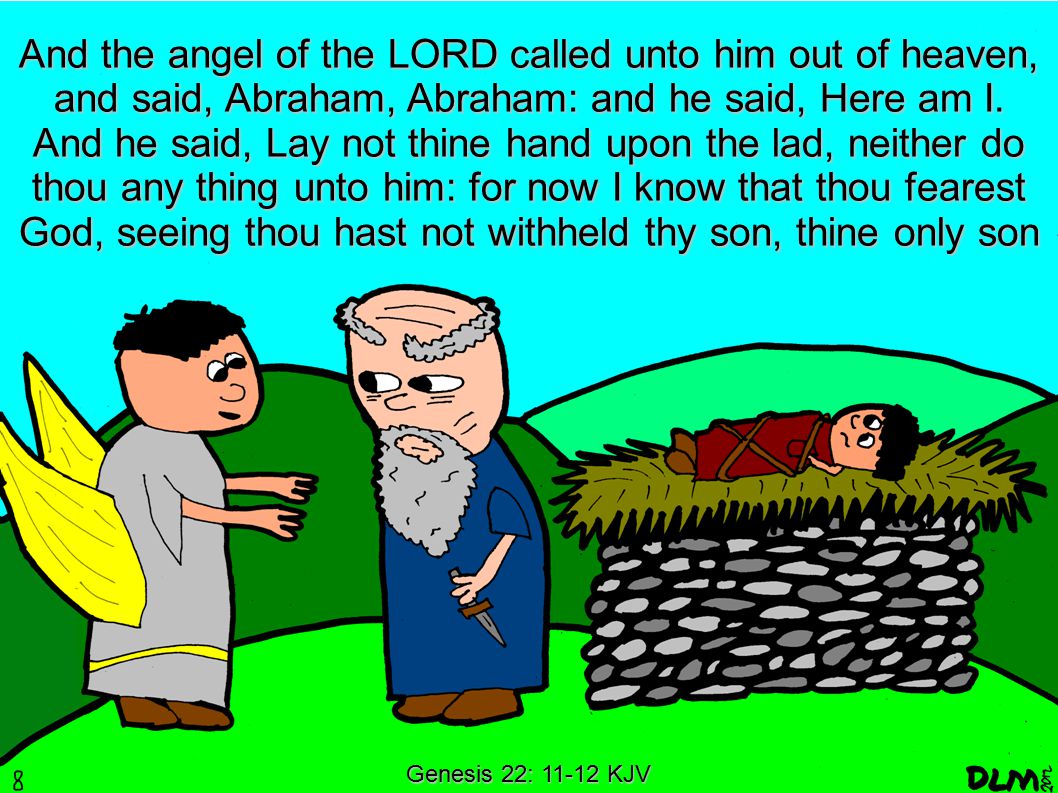 Genesis 22: KJV And the angel of the LORD called unto him out of heaven, and said, Abraham, Abraham: and he said, Here am I.