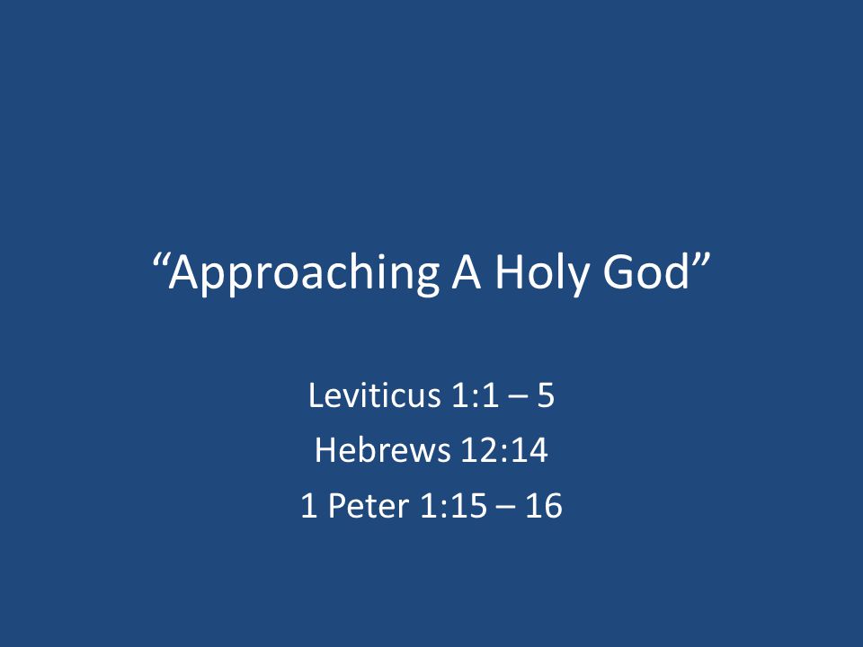 Approaching A Holy God Leviticus 1:1 – 5 Hebrews 12:14 1 Peter 1:15 – 16