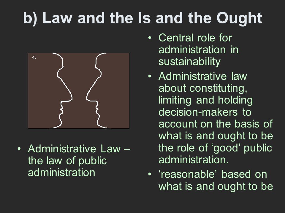 b) Law and the Is and the Ought Central role for administration in sustainability Administrative law about constituting, limiting and holding decision-makers to account on the basis of what is and ought to be the role of ‘good’ public administration.