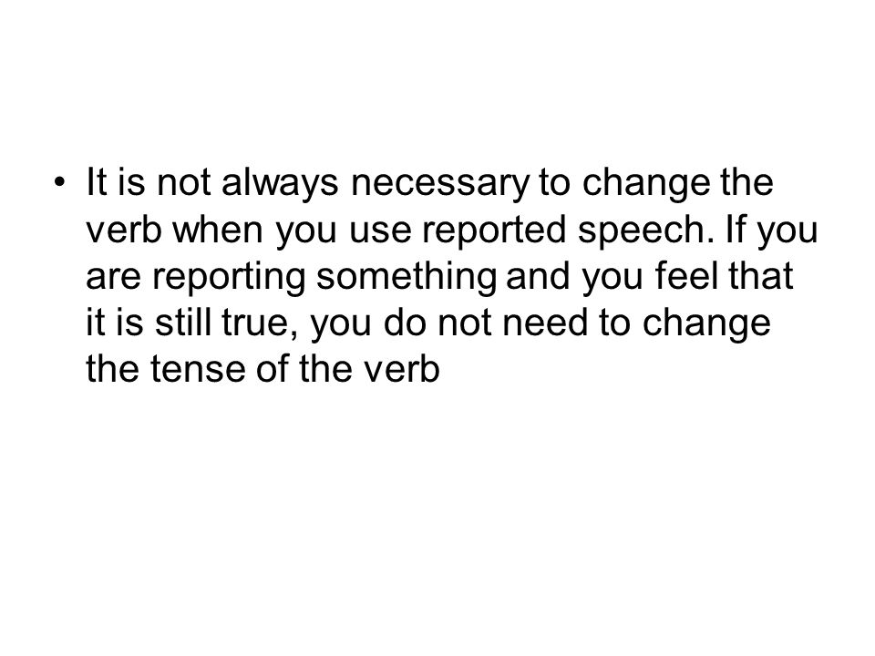 It is not always necessary to change the verb when you use reported speech.