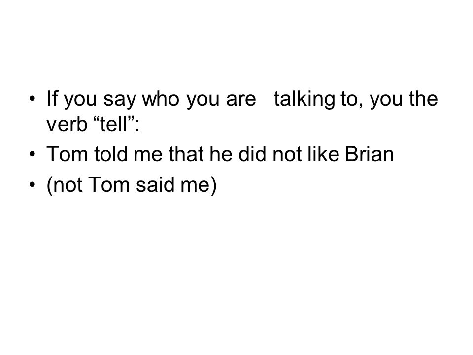 If you say who you are talking to, you the verb tell : Tom told me that he did not like Brian (not Tom said me)