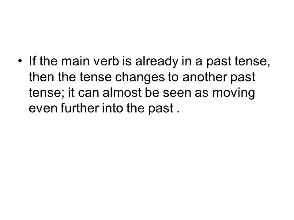 If the main verb is already in a past tense, then the tense changes to another past tense; it can almost be seen as moving even further into the past.