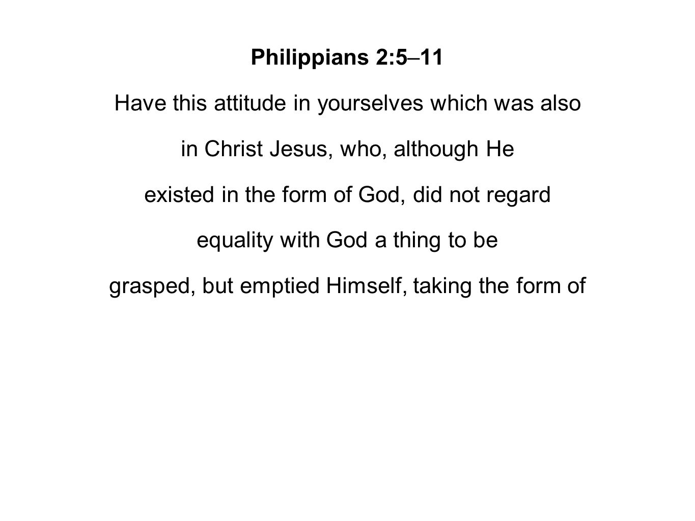 Philippians 2:5–11 Have this attitude in yourselves which was also in Christ Jesus, who, although He existed in the form of God, did not regard equality with God a thing to be grasped, but emptied Himself, taking the form of