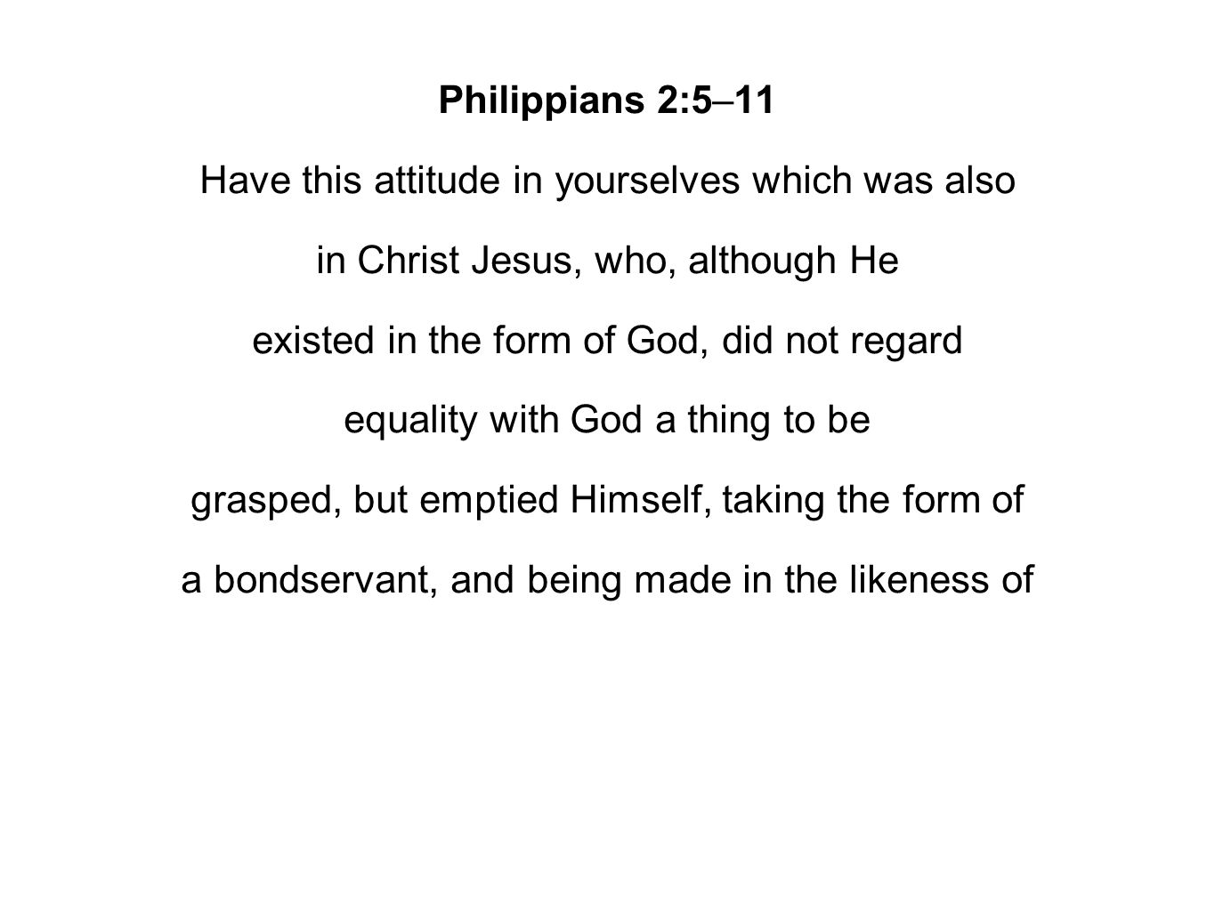 Philippians 2:5–11 Have this attitude in yourselves which was also in Christ Jesus, who, although He existed in the form of God, did not regard equality with God a thing to be grasped, but emptied Himself, taking the form of a bondservant, and being made in the likeness of
