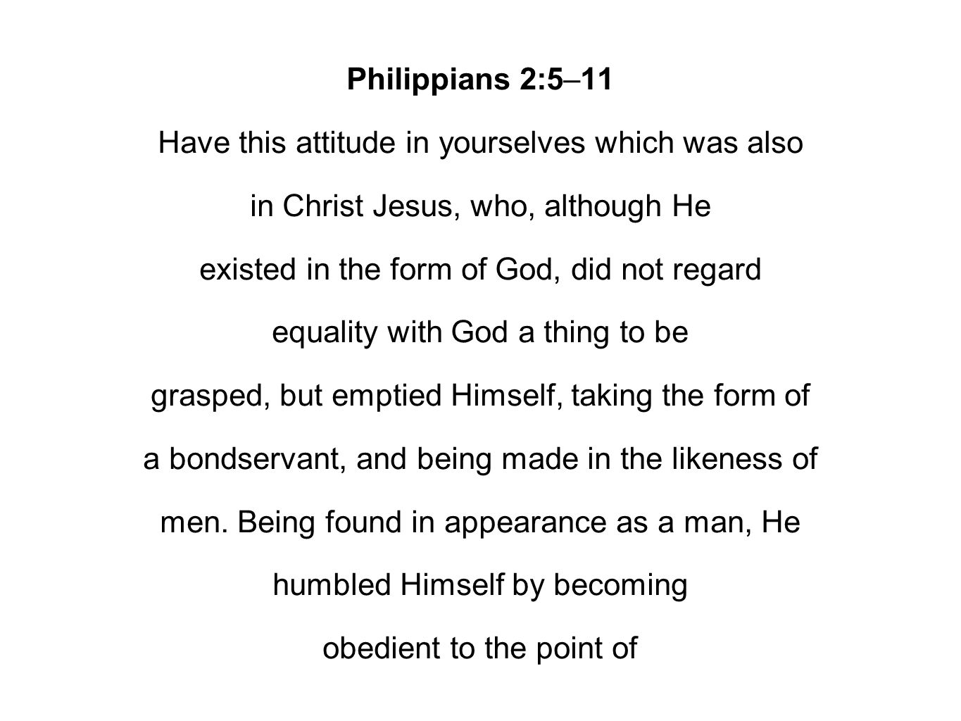 Philippians 2:5–11 Have this attitude in yourselves which was also in Christ Jesus, who, although He existed in the form of God, did not regard equality with God a thing to be grasped, but emptied Himself, taking the form of a bondservant, and being made in the likeness of men.